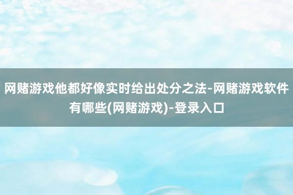 网赌游戏他都好像实时给出处分之法-网赌游戏软件有哪些(网赌游戏)-登录入口