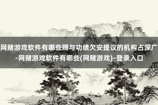 网赌游戏软件有哪些赐与功绩欠安提议的机构占深广-网赌游戏软件有哪些(网赌游戏)-登录入口
