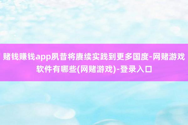 赌钱赚钱app夙昔将赓续实践到更多国度-网赌游戏软件有哪些(网赌游戏)-登录入口