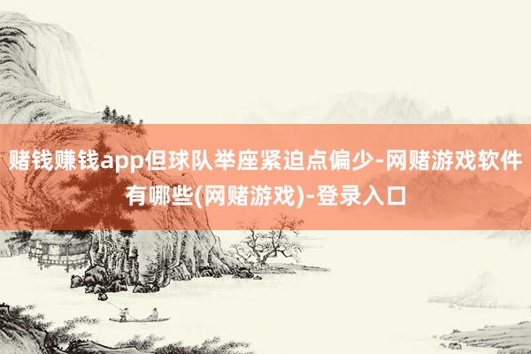 赌钱赚钱app但球队举座紧迫点偏少-网赌游戏软件有哪些(网赌游戏)-登录入口