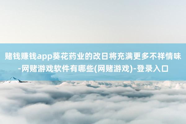 赌钱赚钱app葵花药业的改日将充满更多不祥情味-网赌游戏软件有哪些(网赌游戏)-登录入口