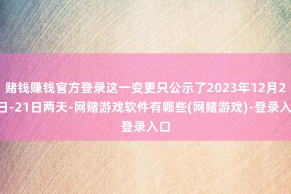 赌钱赚钱官方登录这一变更只公示了2023年12月20日-21日两天-网赌游戏软件有哪些(网赌游戏)-登录入口