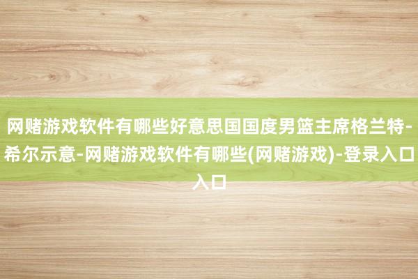 网赌游戏软件有哪些好意思国国度男篮主席格兰特-希尔示意-网赌游戏软件有哪些(网赌游戏)-登录入口