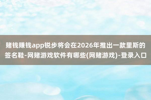 赌钱赚钱app锐步将会在2026年推出一款里斯的签名鞋-网赌游戏软件有哪些(网赌游戏)-登录入口