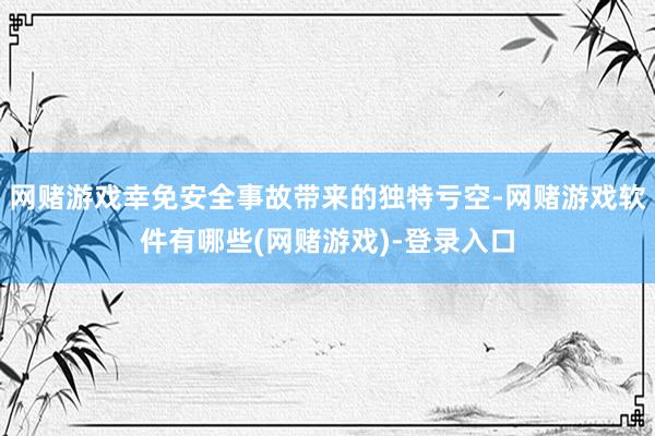 网赌游戏幸免安全事故带来的独特亏空-网赌游戏软件有哪些(网赌游戏)-登录入口