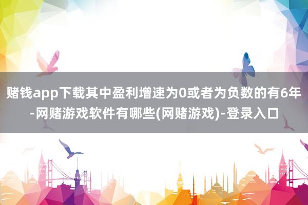 赌钱app下载其中盈利增速为0或者为负数的有6年-网赌游戏软件有哪些(网赌游戏)-登录入口