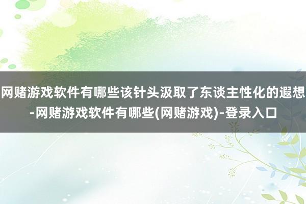 网赌游戏软件有哪些该针头汲取了东谈主性化的遐想-网赌游戏软件有哪些(网赌游戏)-登录入口