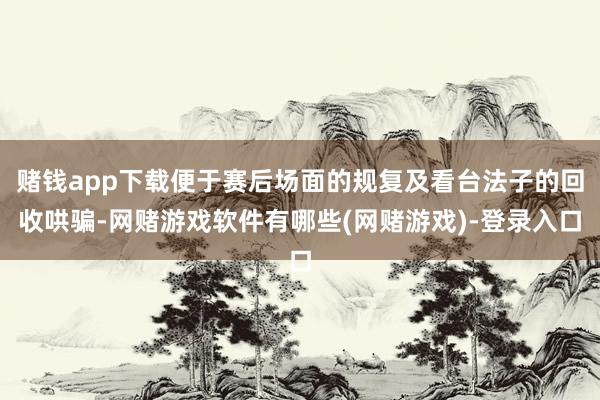 赌钱app下载便于赛后场面的规复及看台法子的回收哄骗-网赌游戏软件有哪些(网赌游戏)-登录入口