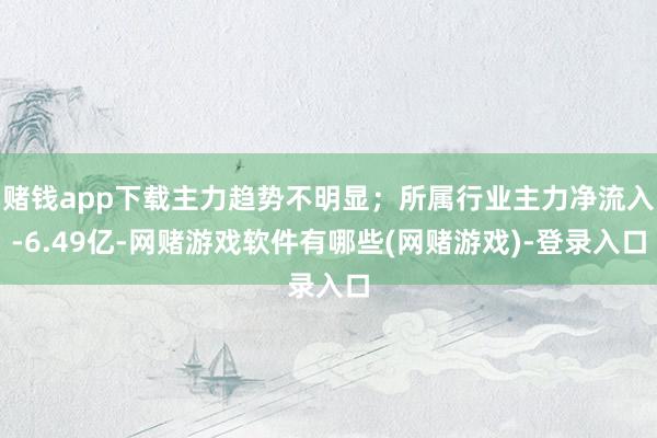 赌钱app下载主力趋势不明显;所属行业主力净流入-6.49亿-网赌游戏软件有哪些(网赌游戏)-登录入口