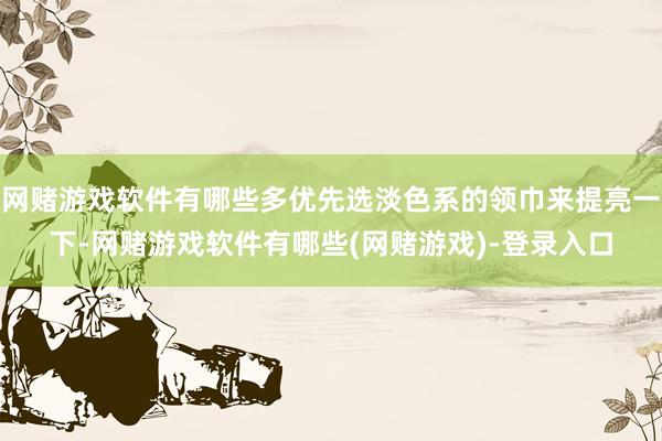 网赌游戏软件有哪些多优先选淡色系的领巾来提亮一下-网赌游戏软件有哪些(网赌游戏)-登录入口