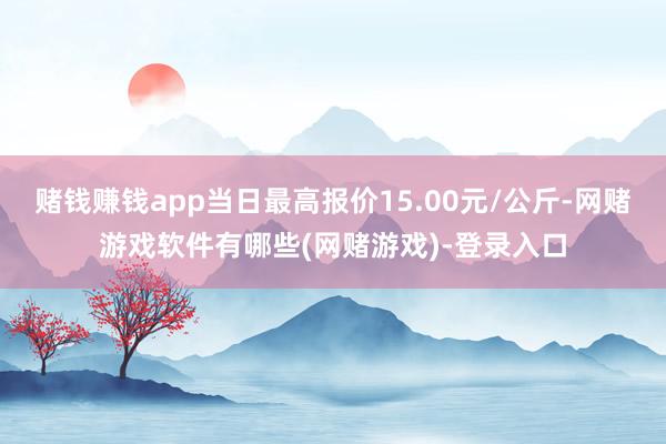 赌钱赚钱app当日最高报价15.00元/公斤-网赌游戏软件有哪些(网赌游戏)-登录入口