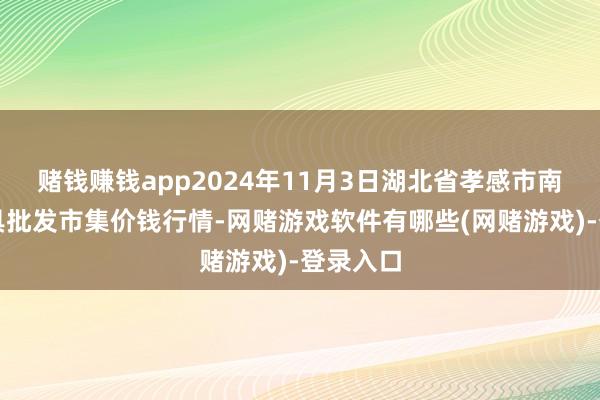 赌钱赚钱app2024年11月3日湖北省孝感市南大农家具批发市集价钱行情-网赌游戏软件有哪些(网赌游戏)-登录入口