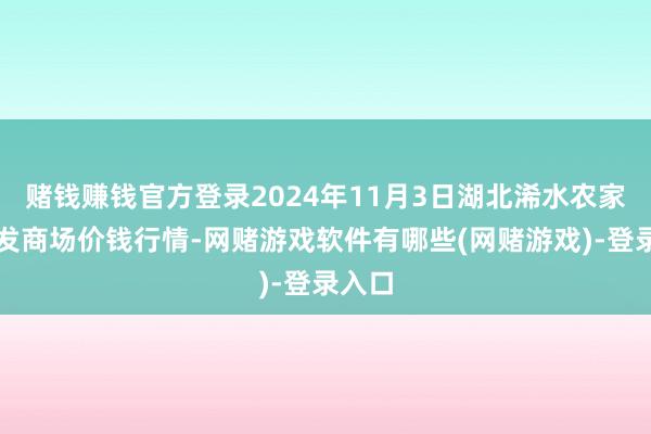 赌钱赚钱官方登录2024年11月3日湖北浠水农家具批发商场价钱行情-网赌游戏软件有哪些(网赌游戏)-登录入口