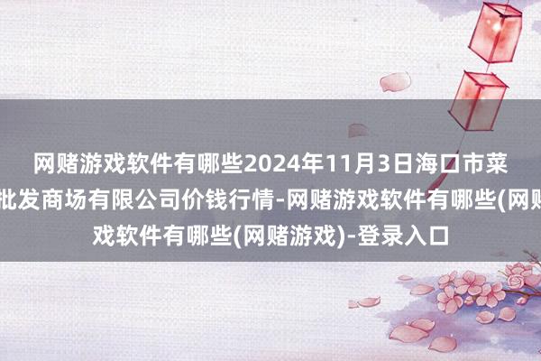 网赌游戏软件有哪些2024年11月3日海口市菜篮子江楠农居品批发商场有限公司价钱行情-网赌游戏软件有哪些(网赌游戏)-登录入口
