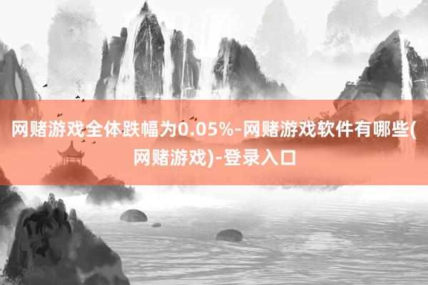 网赌游戏全体跌幅为0.05%-网赌游戏软件有哪些(网赌游戏)-登录入口