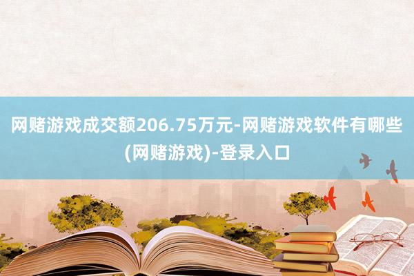 网赌游戏成交额206.75万元-网赌游戏软件有哪些(网赌游戏)-登录入口