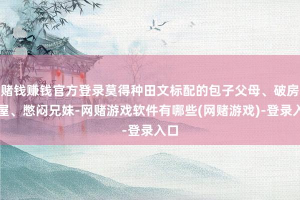赌钱赚钱官方登录莫得种田文标配的包子父母、破房烂屋、憋闷兄妹-网赌游戏软件有哪些(网赌游戏)-登录入口
