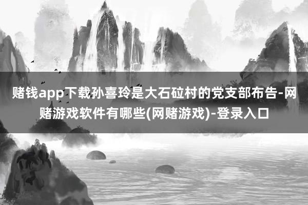赌钱app下载孙喜玲是大石砬村的党支部布告-网赌游戏软件有哪些(网赌游戏)-登录入口