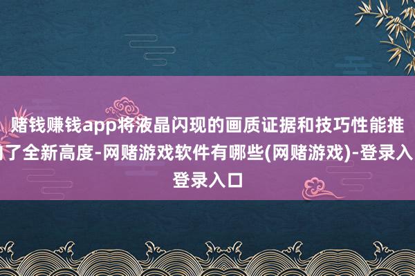 赌钱赚钱app将液晶闪现的画质证据和技巧性能推向了全新高度-网赌游戏软件有哪些(网赌游戏)-登录入口