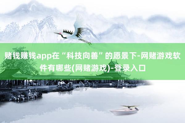 赌钱赚钱app在“科技向善”的愿景下-网赌游戏软件有哪些(网赌游戏)-登录入口