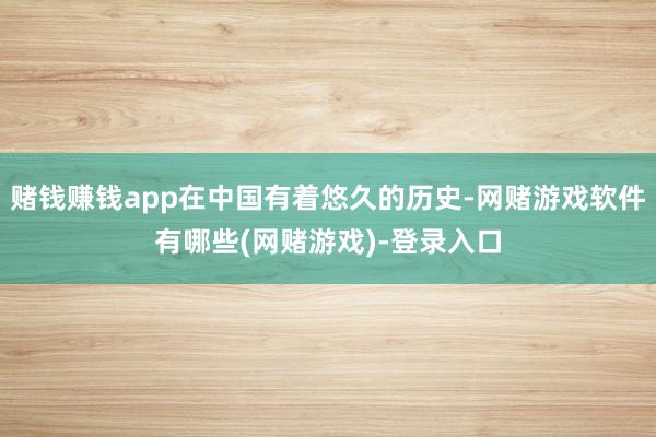 赌钱赚钱app在中国有着悠久的历史-网赌游戏软件有哪些(网赌游戏)-登录入口