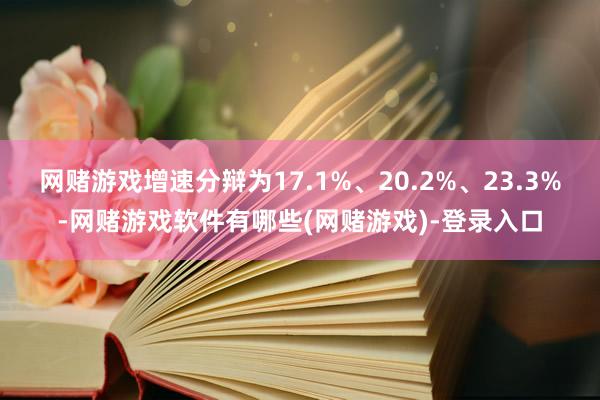 网赌游戏增速分辩为17.1%、20.2%、23.3%-网赌游戏软件有哪些(网赌游戏)-登录入口