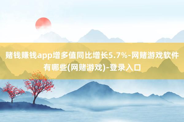 赌钱赚钱app增多值同比增长5.7%-网赌游戏软件有哪些(网赌游戏)-登录入口