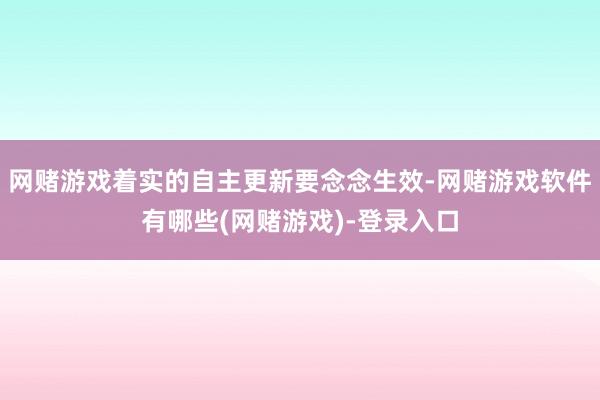 网赌游戏着实的自主更新要念念生效-网赌游戏软件有哪些(网赌游戏)-登录入口