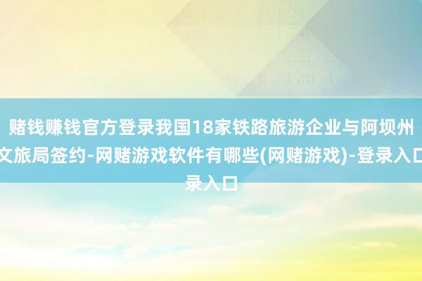 赌钱赚钱官方登录我国18家铁路旅游企业与阿坝州文旅局签约-网赌游戏软件有哪些(网赌游戏)-登录入口