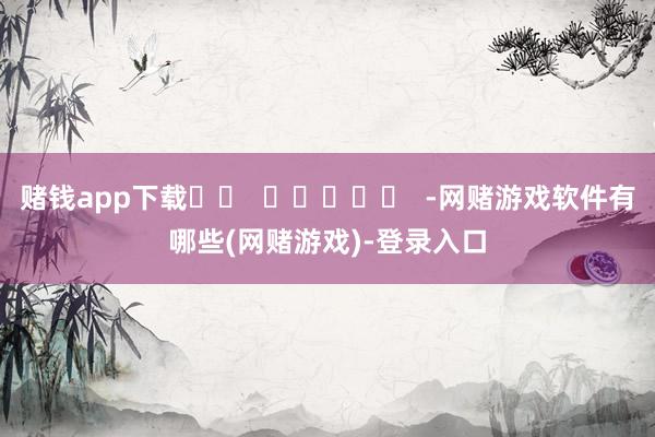 赌钱app下载 -网赌游戏软件有哪些(网赌游戏)-登录入口