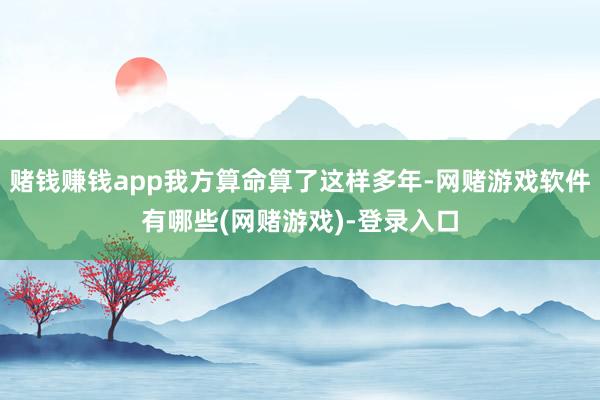 赌钱赚钱app我方算命算了这样多年-网赌游戏软件有哪些(网赌游戏)-登录入口