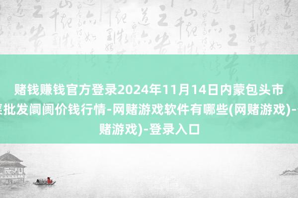 赌钱赚钱官方登录2024年11月14日内蒙包头市友谊蔬菜批发阛阓价钱行情-网赌游戏软件有哪些(网赌游戏)-登录入口