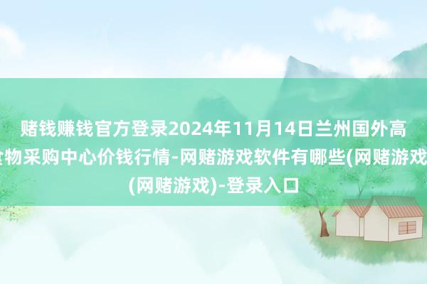 赌钱赚钱官方登录2024年11月14日兰州国外高原夏菜副食物采购中心价钱行情-网赌游戏软件有哪些(网赌游戏)-登录入口