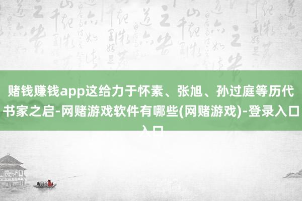 赌钱赚钱app这给力于怀素、张旭、孙过庭等历代书家之启-网赌游戏软件有哪些(网赌游戏)-登录入口