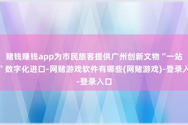 赌钱赚钱app为市民旅客提供广州创新文物“一站式”数字化进口-网赌游戏软件有哪些(网赌游戏)-登录入口