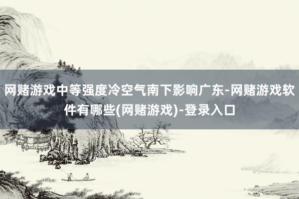 网赌游戏中等强度冷空气南下影响广东-网赌游戏软件有哪些(网赌游戏)-登录入口