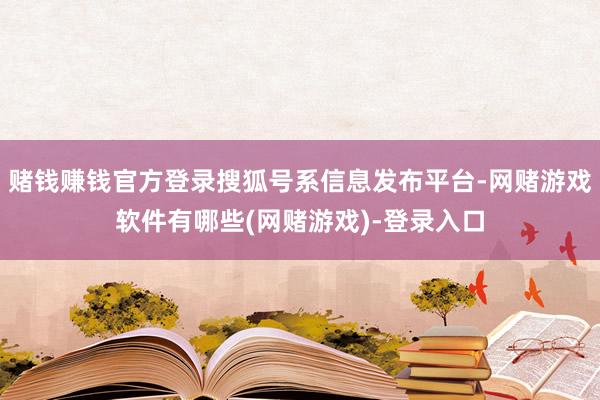 赌钱赚钱官方登录搜狐号系信息发布平台-网赌游戏软件有哪些(网赌游戏)-登录入口