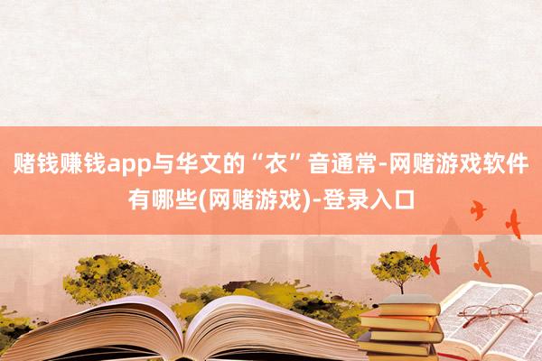 赌钱赚钱app与华文的“衣”音通常-网赌游戏软件有哪些(网赌游戏)-登录入口