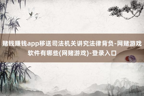赌钱赚钱app移送司法机关讲究法律背负-网赌游戏软件有哪些(网赌游戏)-登录入口