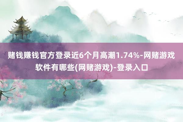 赌钱赚钱官方登录近6个月高潮1.74%-网赌游戏软件有哪些(网赌游戏)-登录入口