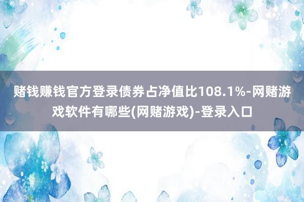 赌钱赚钱官方登录债券占净值比108.1%-网赌游戏软件有哪些(网赌游戏)-登录入口