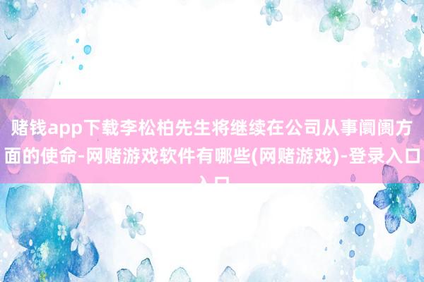 赌钱app下载李松柏先生将继续在公司从事阛阓方面的使命-网赌游戏软件有哪些(网赌游戏)-登录入口