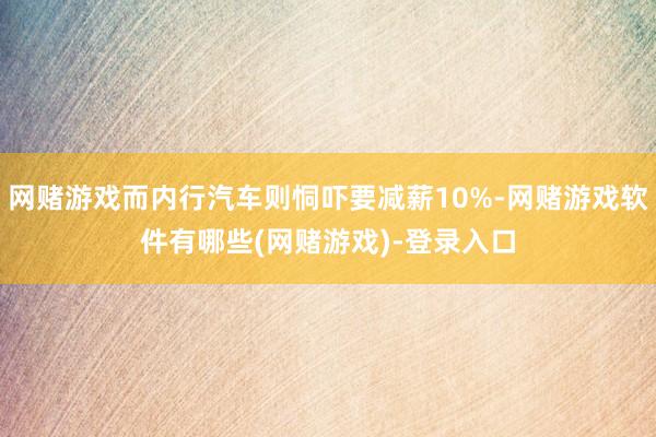 网赌游戏而内行汽车则恫吓要减薪10%-网赌游戏软件有哪些(网赌游戏)-登录入口