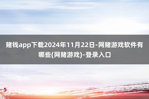 赌钱app下载2024年11月22日-网赌游戏软件有哪些(网赌游戏)-登录入口