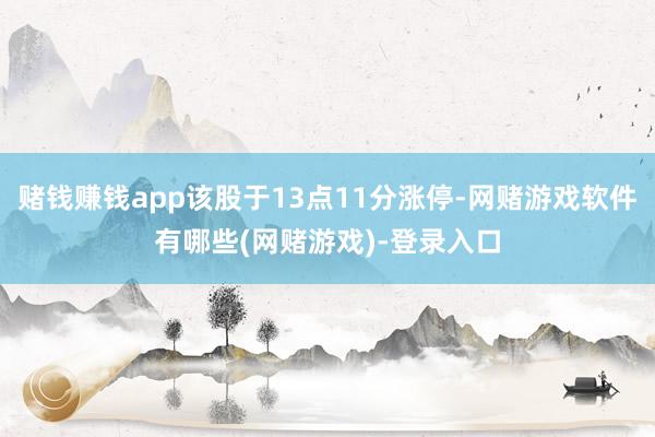 赌钱赚钱app该股于13点11分涨停-网赌游戏软件有哪些(网赌游戏)-登录入口