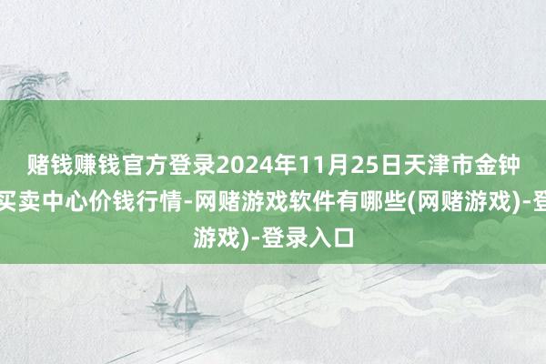 赌钱赚钱官方登录2024年11月25日天津市金钟河蔬菜买卖中心价钱行情-网赌游戏软件有哪些(网赌游戏)-登录入口