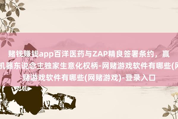 赌钱赚钱app百洋医药与ZAP精良签署条约，赢得头颈部放疗手术机器东说念主独家生意化权柄-网赌游戏软件有哪些(网赌游戏)-登录入口