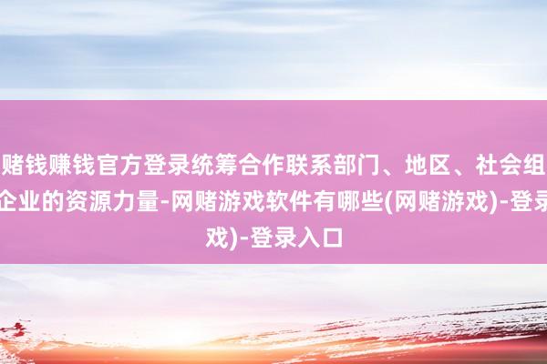 赌钱赚钱官方登录统筹合作联系部门、地区、社会组织和企业的资源力量-网赌游戏软件有哪些(网赌游戏)-登录入口