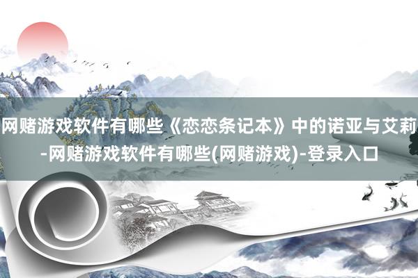 网赌游戏软件有哪些《恋恋条记本》中的诺亚与艾莉-网赌游戏软件有哪些(网赌游戏)-登录入口