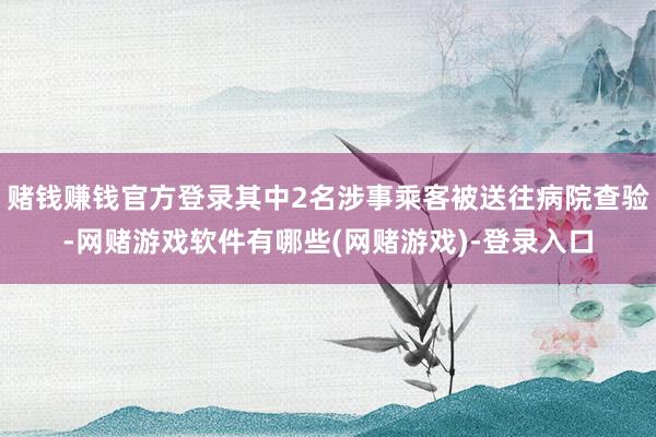 赌钱赚钱官方登录其中2名涉事乘客被送往病院查验-网赌游戏软件有哪些(网赌游戏)-登录入口
